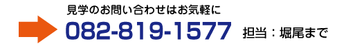 見学のお問い合わせはお気軽に（082-819-1577） 担当：堀尾まで